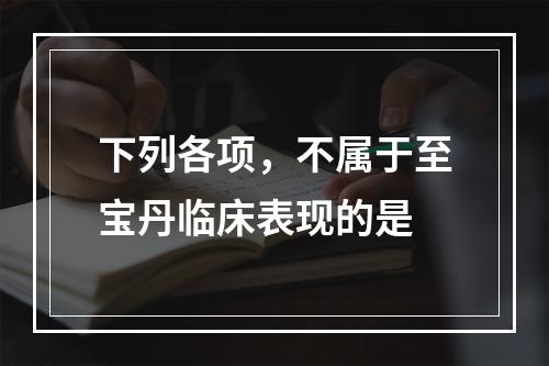 下列各项，不属于至宝丹临床表现的是