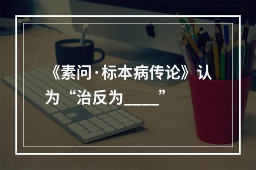 《素问·标本病传论》认为“治反为____”