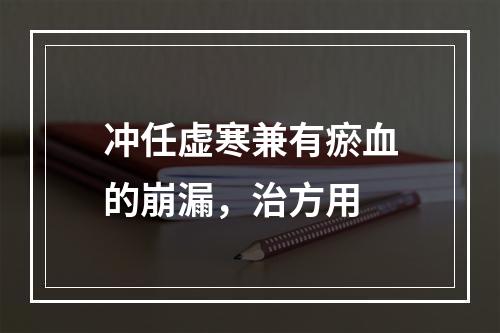 冲任虚寒兼有瘀血的崩漏，治方用