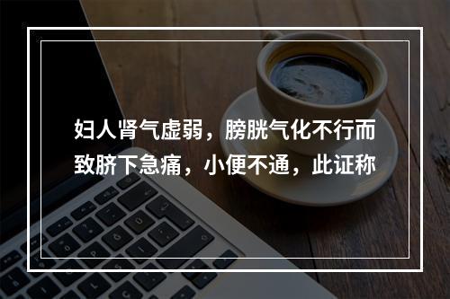 妇人肾气虚弱，膀胱气化不行而致脐下急痛，小便不通，此证称