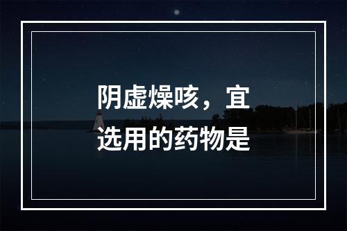 阴虚燥咳，宜选用的药物是