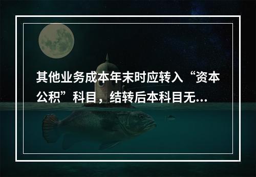 其他业务成本年末时应转入“资本公积”科目，结转后本科目无余额