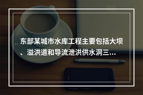 东部某城市水库工程主要包括大坝、溢洪道和导流泄洪供水洞三部分