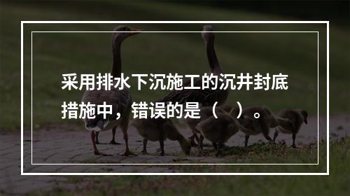 采用排水下沉施工的沉井封底措施中，错误的是（　）。