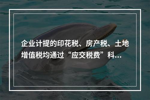 企业计提的印花税、房产税、土地增值税均通过“应交税费”科目核