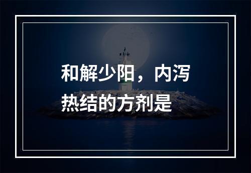 和解少阳，内泻热结的方剂是