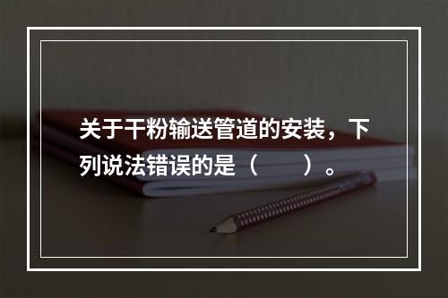 关于干粉输送管道的安装，下列说法错误的是（  ）。