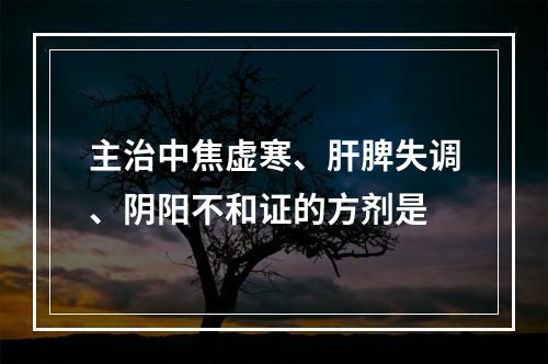 主治中焦虚寒、肝脾失调、阴阳不和证的方剂是