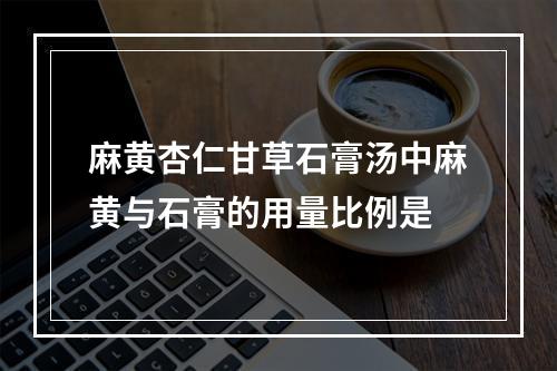 麻黄杏仁甘草石膏汤中麻黄与石膏的用量比例是