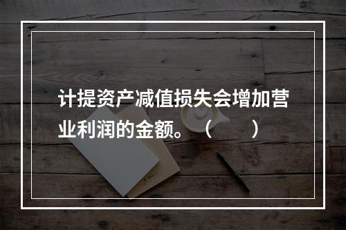 计提资产减值损失会增加营业利润的金额。（　　）