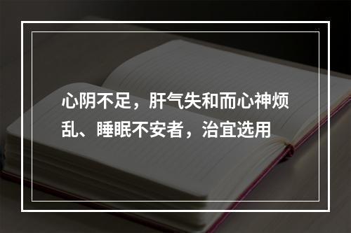 心阴不足，肝气失和而心神烦乱、睡眠不安者，治宜选用