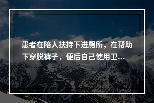 患者在陪人扶持下进厕所，在帮助下穿脱裤子，便后自己使用卫生纸