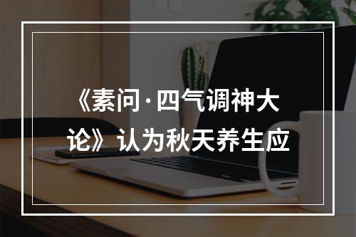 《素问·四气调神大论》认为秋天养生应