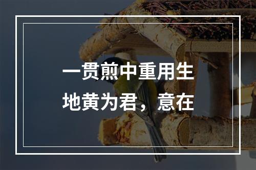 一贯煎中重用生地黄为君，意在