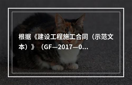 根据《建设工程施工合同（示范文本）》（GF—2017—020