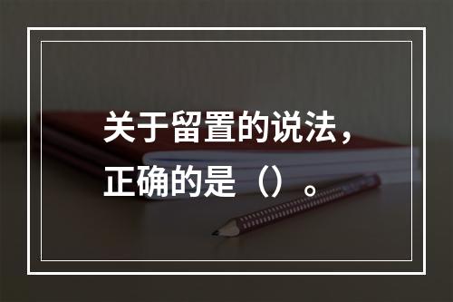 关于留置的说法，正确的是（）。