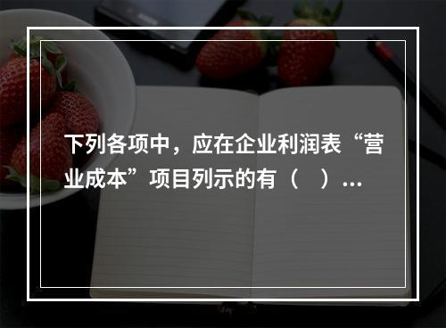 下列各项中，应在企业利润表“营业成本”项目列示的有（　）。