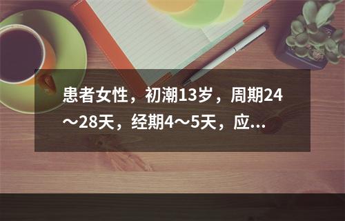 患者女性，初潮13岁，周期24～28天，经期4～5天，应简写