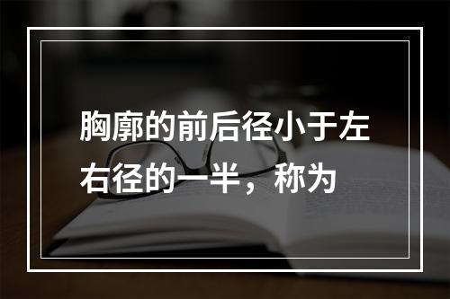 胸廓的前后径小于左右径的一半，称为