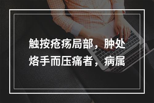 触按疮疡局部，肿处烙手而压痛者，病属