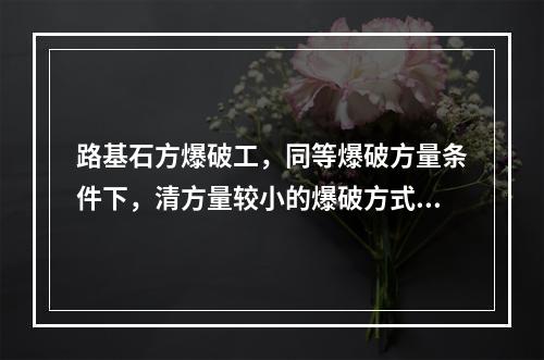 路基石方爆破工，同等爆破方量条件下，清方量较小的爆破方式为（