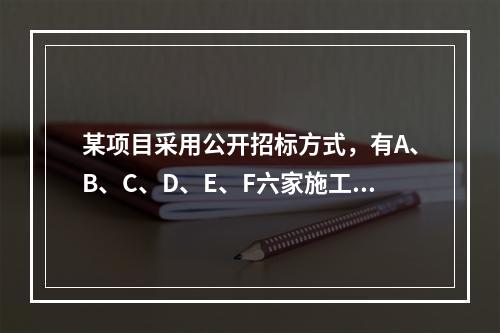 某项目采用公开招标方式，有A、B、C、D、E、F六家施工单位