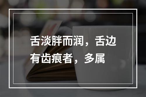 舌淡胖而润，舌边有齿痕者，多属