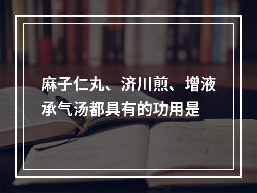 麻子仁丸、济川煎、增液承气汤都具有的功用是