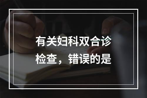 有关妇科双合诊检查，错误的是