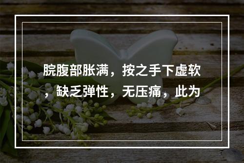 脘腹部胀满，按之手下虚软，缺乏弹性，无压痛，此为