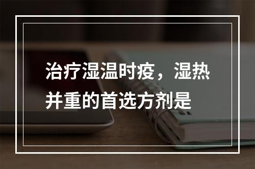 治疗湿温时疫，湿热并重的首选方剂是