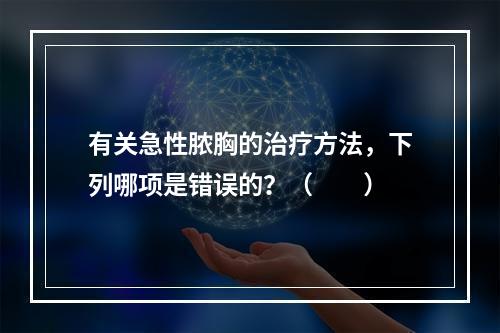 有关急性脓胸的治疗方法，下列哪项是错误的？（　　）