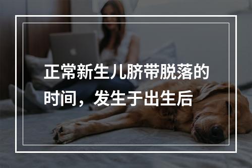 正常新生儿脐带脱落的时间，发生于出生后