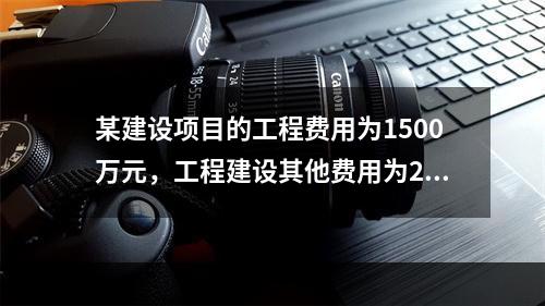 某建设项目的工程费用为1500万元，工程建设其他费用为200