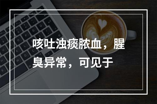 咳吐浊痰脓血，腥臭异常，可见于