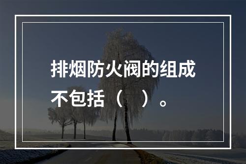 排烟防火阀的组成不包括（　）。