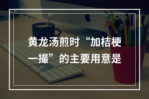 黄龙汤煎时“加桔梗一撮”的主要用意是