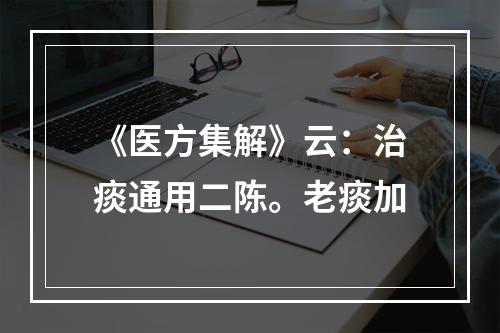 《医方集解》云：治痰通用二陈。老痰加