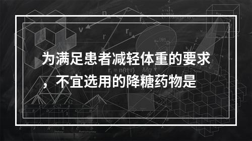 为满足患者减轻体重的要求，不宜选用的降糖药物是