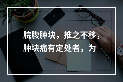 脘腹肿块，推之不移，肿块痛有定处者，为