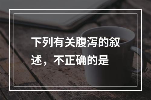 下列有关腹泻的叙述，不正确的是