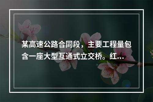 某高速公路合同段，主要工程量包含一座大型互通式立交桥。红线周