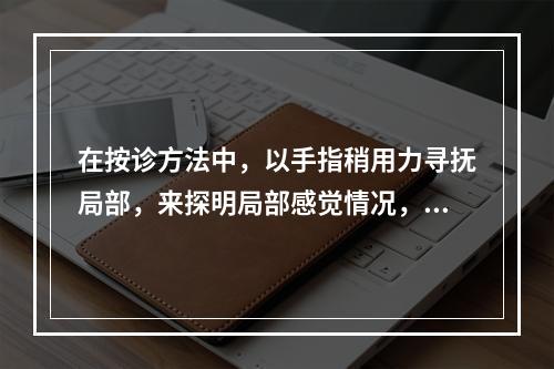 在按诊方法中，以手指稍用力寻抚局部，来探明局部感觉情况，称为