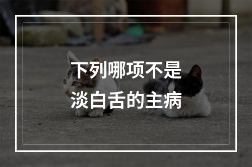 下列哪项不是淡白舌的主病