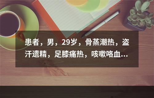 患者，男，29岁，骨蒸潮热，盗汗遗精，足膝痛热，咳嗽咯血，心