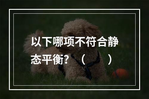 以下哪项不符合静态平衡？（　　）