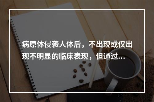 病原体侵袭人体后，不出现或仅出现不明显的临床表现，但通过免疫