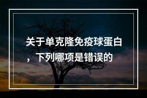 关于单克隆免疫球蛋白，下列哪项是错误的