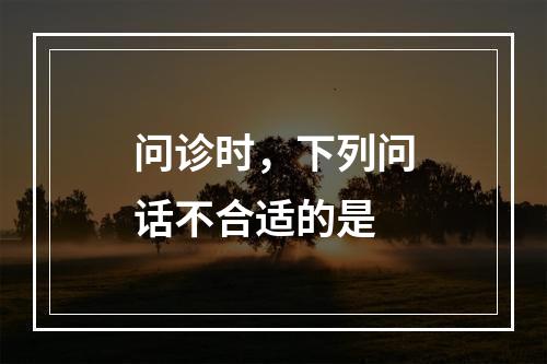 问诊时，下列问话不合适的是