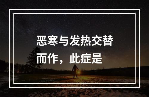 恶寒与发热交替而作，此症是